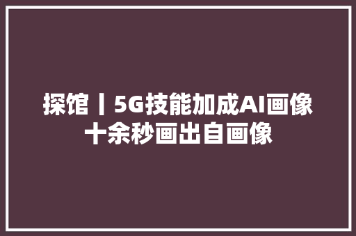 探馆丨5G技能加成AI画像十余秒画出自画像