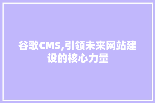 谷歌CMS,引领未来网站建设的核心力量