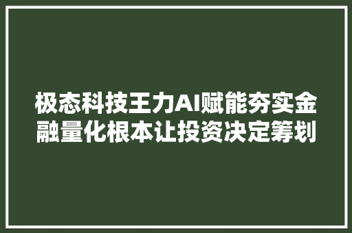 极态科技王力AI赋能夯实金融量化根本让投资决定筹划更理性