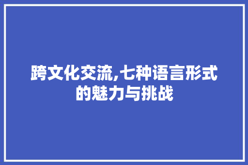 跨文化交流,七种语言形式的魅力与挑战