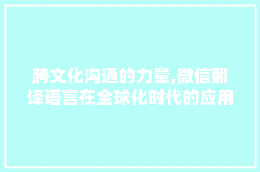 跨文化沟通的力量,微信翻译语言在全球化时代的应用