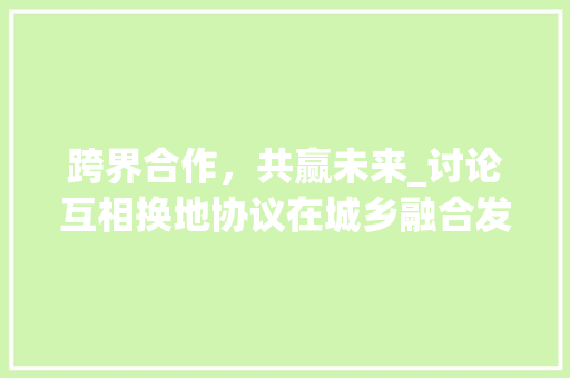 跨界合作，共赢未来_讨论互相换地协议在城乡融合发展中的重要作用