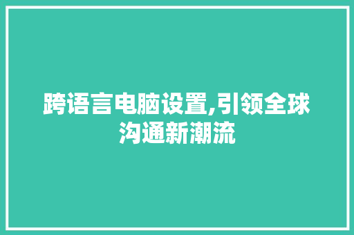 跨语言电脑设置,引领全球沟通新潮流