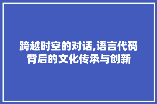 跨越时空的对话,语言代码背后的文化传承与创新