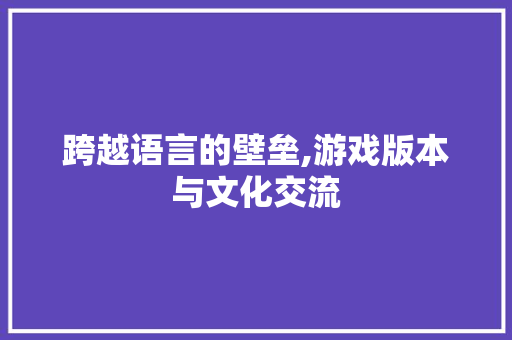 跨越语言的壁垒,游戏版本与文化交流