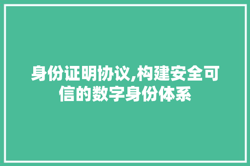 身份证明协议,构建安全可信的数字身份体系