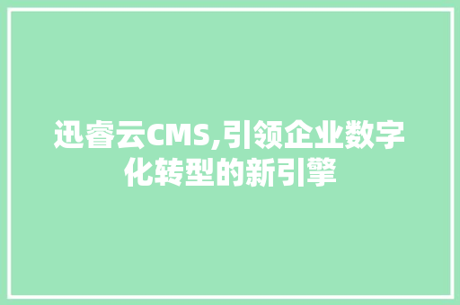 迅睿云CMS,引领企业数字化转型的新引擎