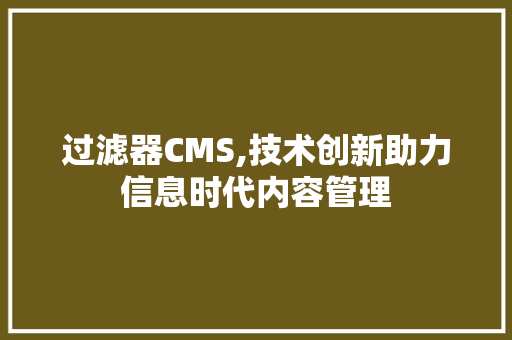 过滤器CMS,技术创新助力信息时代内容管理