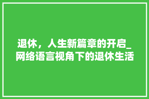 退休，人生新篇章的开启_网络语言视角下的退休生活