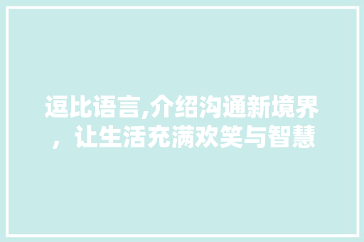 逗比语言,介绍沟通新境界，让生活充满欢笑与智慧