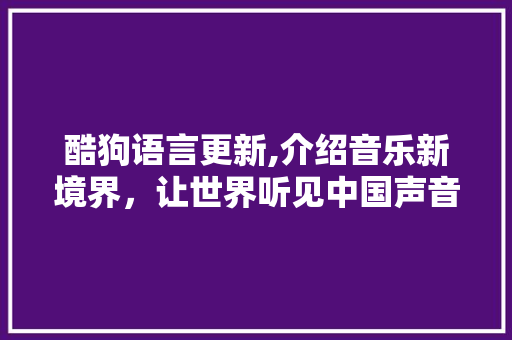 酷狗语言更新,介绍音乐新境界，让世界听见中国声音