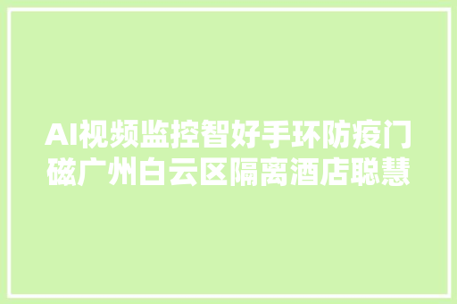 AI视频监控智好手环防疫门磁广州白云区隔离酒店聪慧防疫有妙招