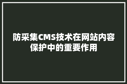 防采集CMS技术在网站内容保护中的重要作用