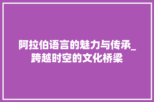 阿拉伯语言的魅力与传承_跨越时空的文化桥梁