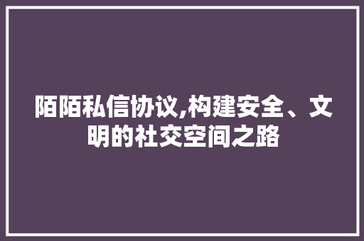 陌陌私信协议,构建安全、文明的社交空间之路