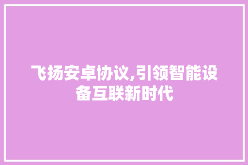 飞扬安卓协议,引领智能设备互联新时代