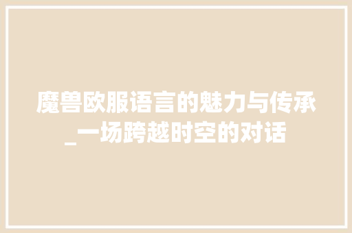 魔兽欧服语言的魅力与传承_一场跨越时空的对话