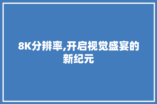 8K分辨率,开启视觉盛宴的新纪元