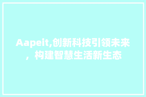 Aapeit,创新科技引领未来，构建智慧生活新生态