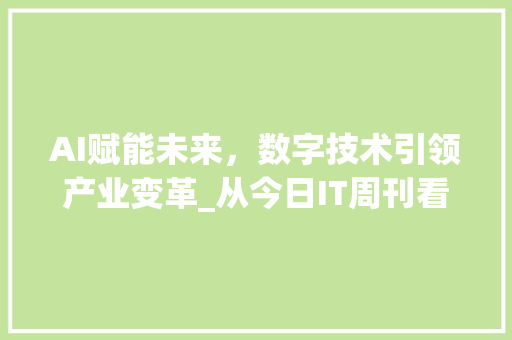 AI赋能未来，数字技术引领产业变革_从今日IT周刊看人工智能发展新趋势