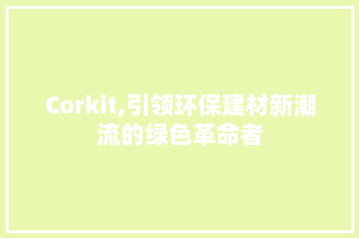 Corkit,引领环保建材新潮流的绿色革命者