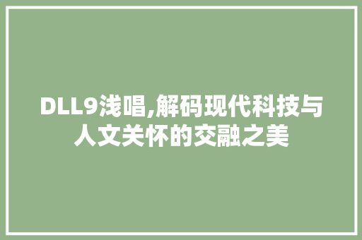 DLL9浅唱,解码现代科技与人文关怀的交融之美