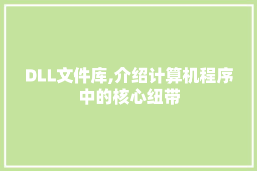 DLL文件库,介绍计算机程序中的核心纽带