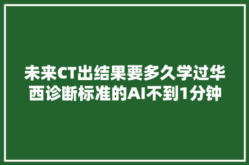 未来CT出结果要多久学过华西诊断标准的AI不到1分钟就搞定