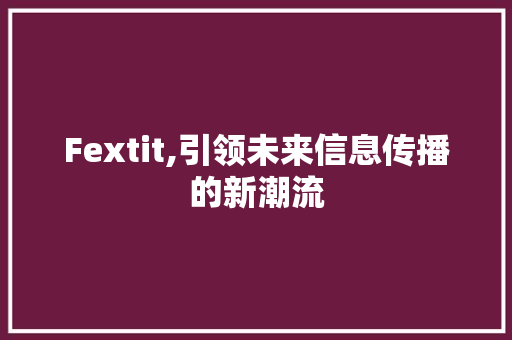 Fextit,引领未来信息传播的新潮流