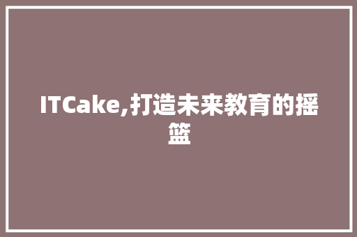 ITCake,打造未来教育的摇篮