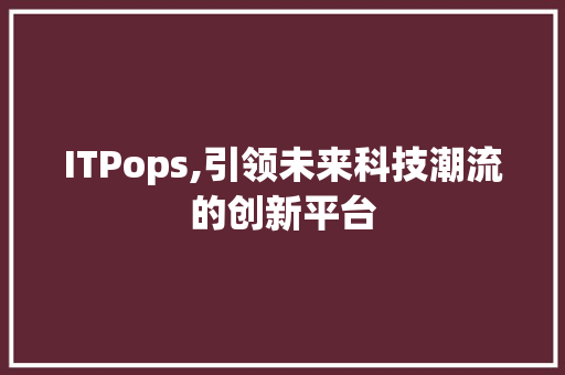 ITPops,引领未来科技潮流的创新平台