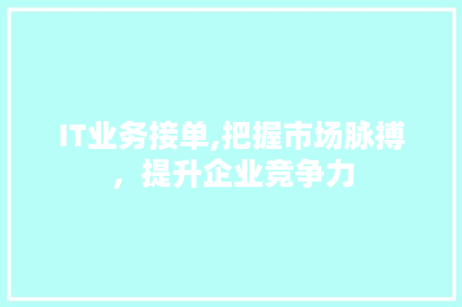 IT业务接单,把握市场脉搏，提升企业竞争力