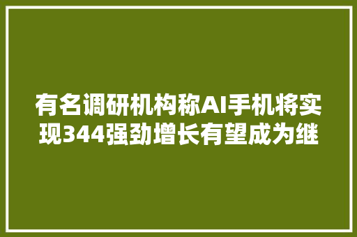 有名调研机构称AI手机将实现344强劲增长有望成为继5G之后新一轮手机换机拐点