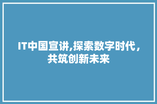 IT中国宣讲,探索数字时代，共筑创新未来