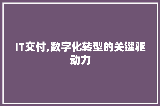 IT交付,数字化转型的关键驱动力