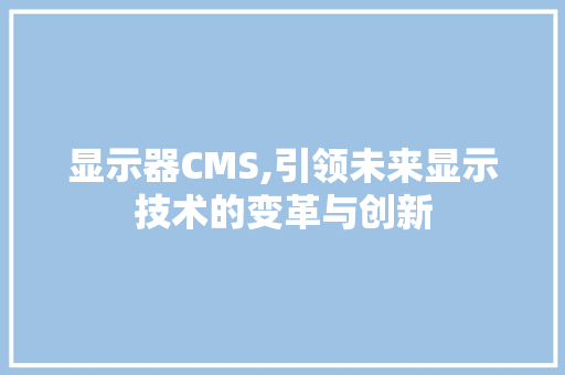 显示器CMS,引领未来显示技术的变革与创新