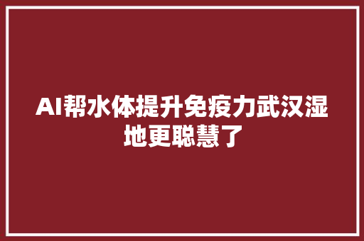 AI帮水体提升免疫力武汉湿地更聪慧了