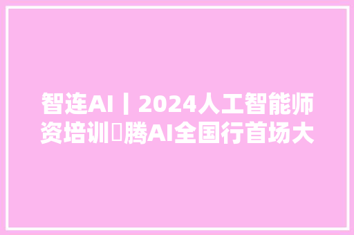 智连AI丨2024人工智能师资培训昇腾AI全国行首场大年夜连站圆满落幕