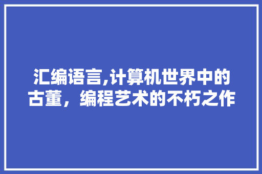 汇编语言,计算机世界中的古董，编程艺术的不朽之作