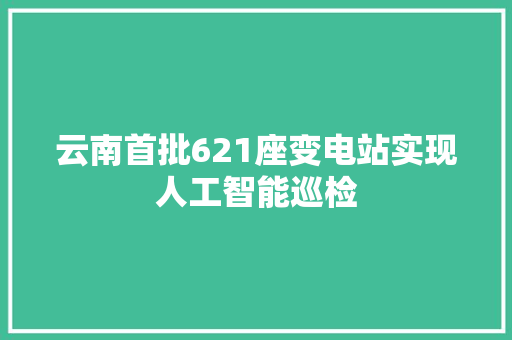 云南首批621座变电站实现人工智能巡检