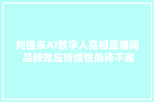 刘强东AI数字人亮相直播间 品牌效应持续性尚待不雅观察