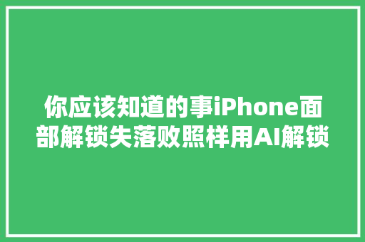 你应该知道的事iPhone面部解锁失落败照样用AI解锁未来