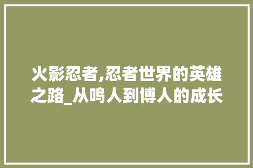 火影忍者,忍者世界的英雄之路_从鸣人到博人的成长与传承