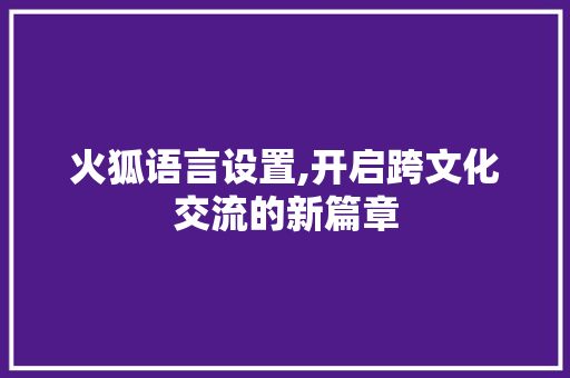 火狐语言设置,开启跨文化交流的新篇章