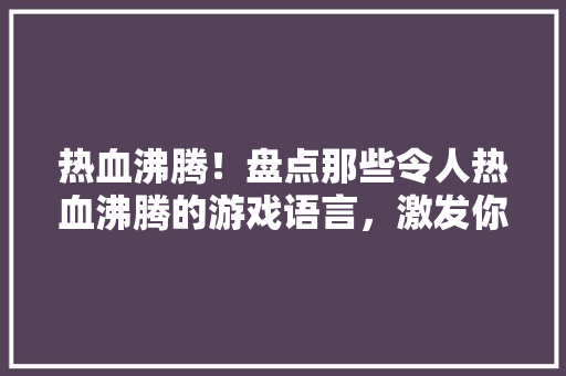 热血沸腾！盘点那些令人热血沸腾的游戏语言，激发你的战斗意志！