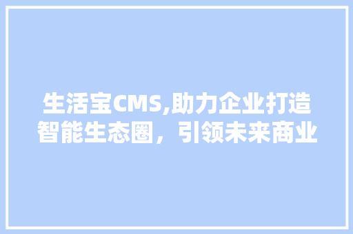 生活宝CMS,助力企业打造智能生态圈，引领未来商业潮流