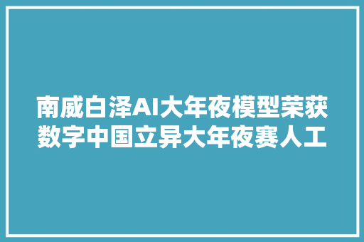 南威白泽AI大年夜模型荣获数字中国立异大年夜赛人工智能大年夜模型赛道三等奖