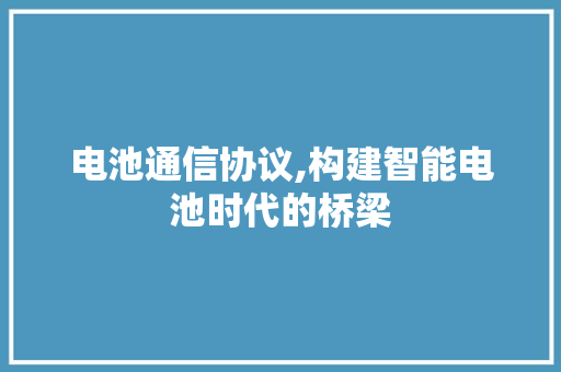 电池通信协议,构建智能电池时代的桥梁