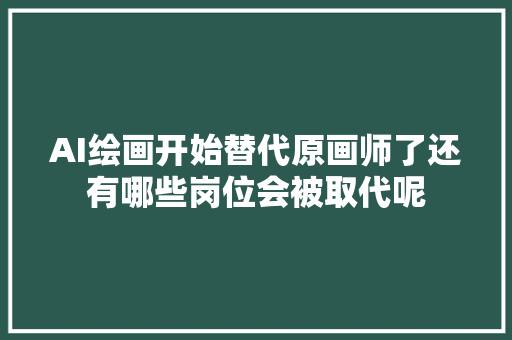 AI绘画开始替代原画师了还有哪些岗位会被取代呢