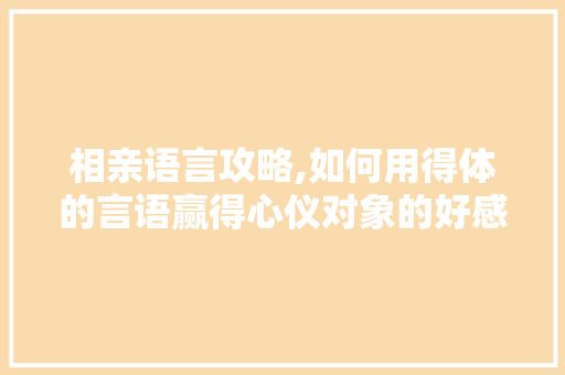 相亲语言攻略,如何用得体的言语赢得心仪对象的好感